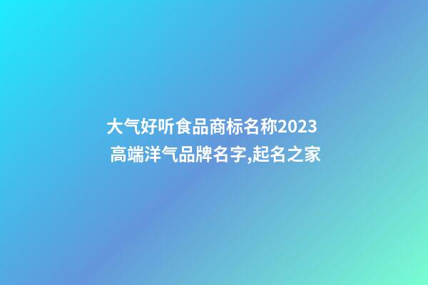 大气好听食品商标名称2023 高端洋气品牌名字,起名之家-第1张-商标起名-玄机派